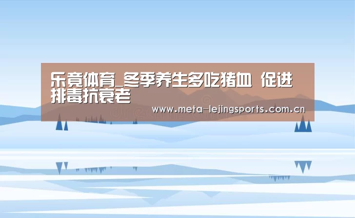 乐竟体育_冬季养生多吃猪血 促进排毒抗衰老