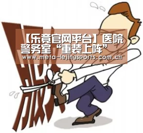 【乐竟官网平台】医院警务室“重装上阵”将配钢叉防刺服增警力(图4) 乐竟体育app