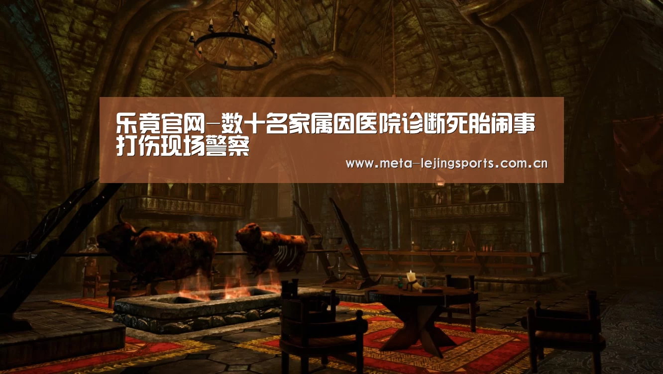 乐竟官网-数十名家属因医院诊断死胎闹事打伤现场警察(图2) 乐竟体育app