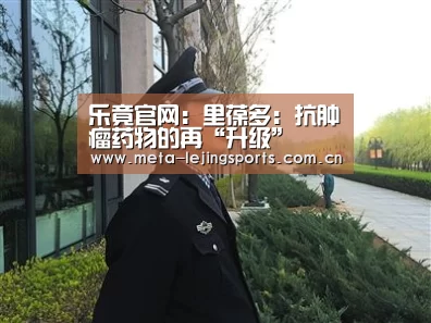 乐竟官网:里葆多:抗肿瘤药物的再“升级”(图2) 乐竟官网平台