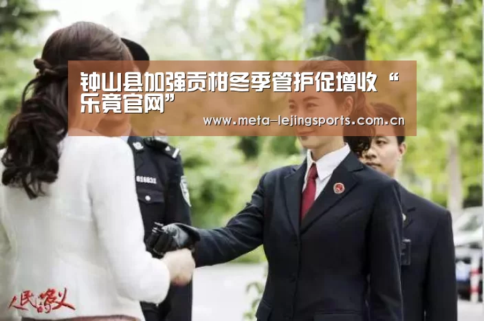 钟山县加强贡柑冬季管护促增收“乐竟官网”